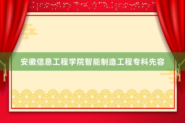 安徽信息工程学院智能制造工程专科先容