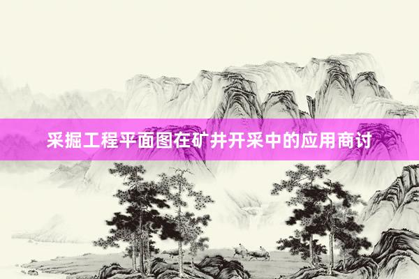 采掘工程平面图在矿井开采中的应用商讨