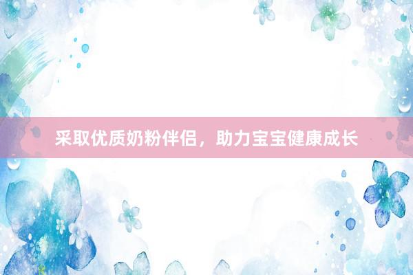 采取优质奶粉伴侣，助力宝宝健康成长