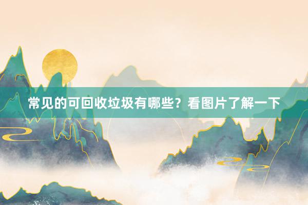 常见的可回收垃圾有哪些？看图片了解一下