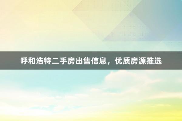 呼和浩特二手房出售信息，优质房源推选