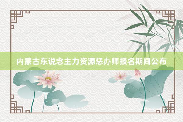 内蒙古东说念主力资源惩办师报名期间公布