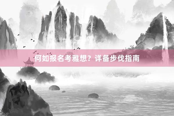 何如报名考雅想？详备步伐指南