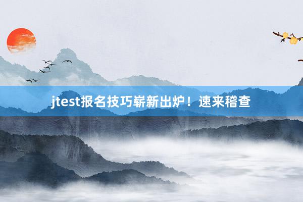 jtest报名技巧崭新出炉！速来稽查