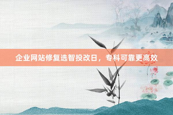 企业网站修复选智投改日，专科可靠更高效