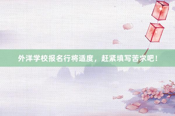 外洋学校报名行将适度，赶紧填写苦求吧！